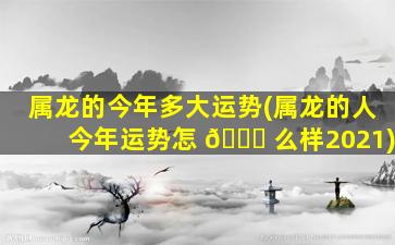 属龙的今年多大运势(属龙的人今年运势怎 🐛 么样2021)